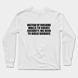 Instead of building walls to create security, we need to build bridges Long Sleeve T-Shirt